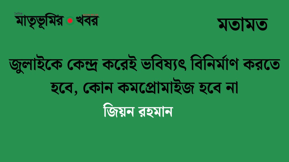 জুলাইকে কেন্দ্র করেই ভবিষ্যৎ বিনির্মাণ করতে হবে, কোন কমপ্রোমাইজ হবে না